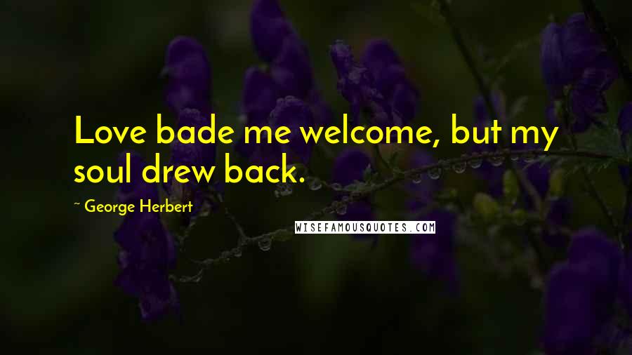 George Herbert Quotes: Love bade me welcome, but my soul drew back.