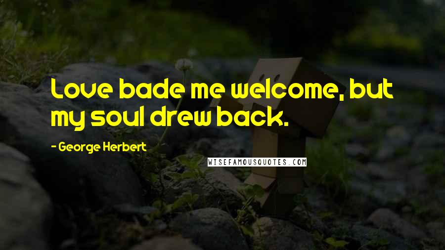 George Herbert Quotes: Love bade me welcome, but my soul drew back.