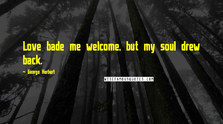 George Herbert Quotes: Love bade me welcome, but my soul drew back.