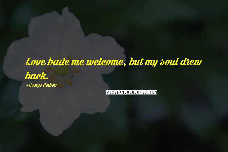 George Herbert Quotes: Love bade me welcome, but my soul drew back.