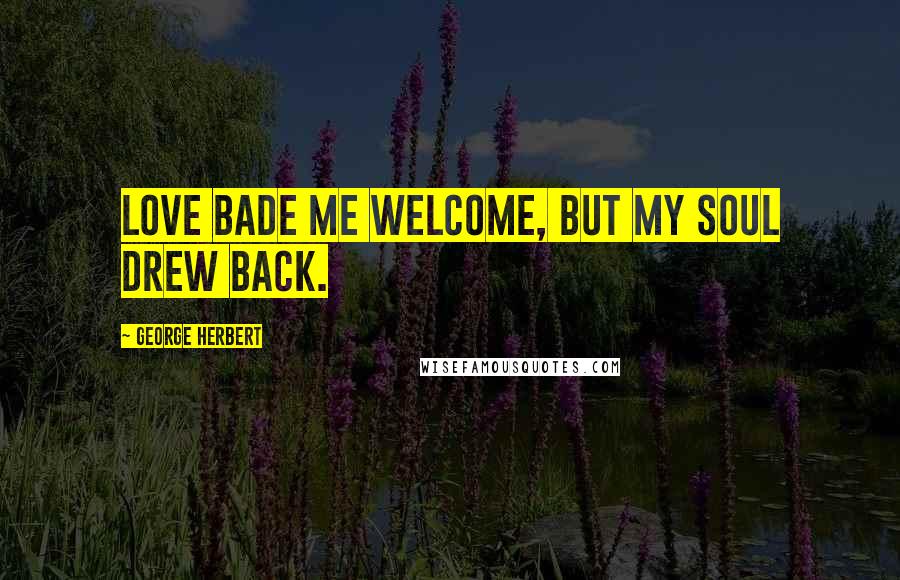 George Herbert Quotes: Love bade me welcome, but my soul drew back.
