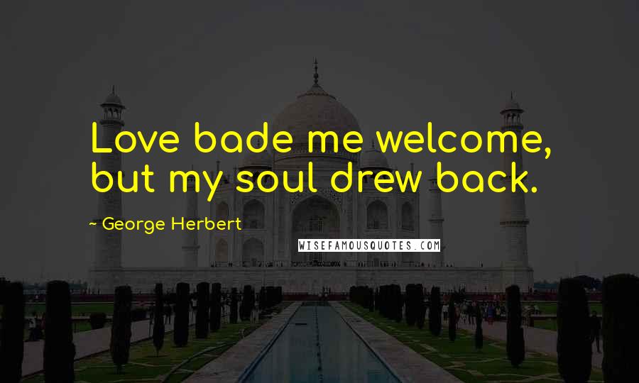 George Herbert Quotes: Love bade me welcome, but my soul drew back.