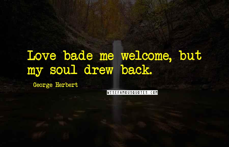 George Herbert Quotes: Love bade me welcome, but my soul drew back.