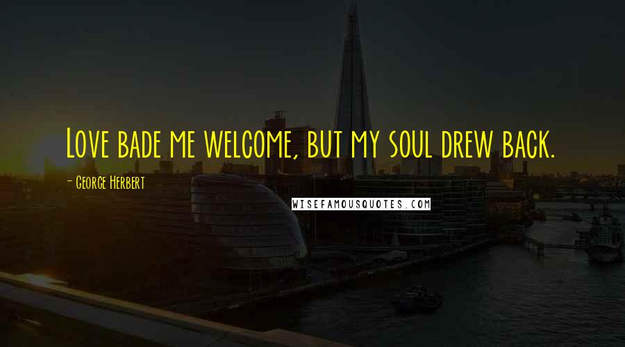 George Herbert Quotes: Love bade me welcome, but my soul drew back.