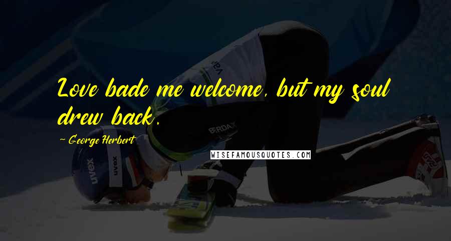 George Herbert Quotes: Love bade me welcome, but my soul drew back.