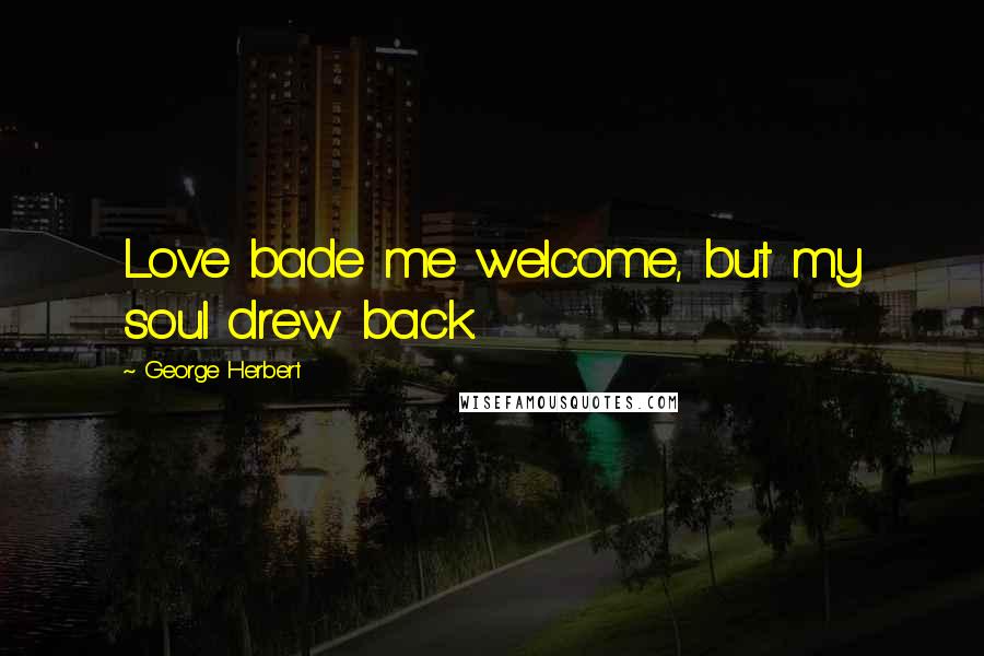 George Herbert Quotes: Love bade me welcome, but my soul drew back.
