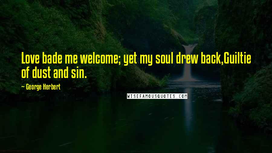 George Herbert Quotes: Love bade me welcome; yet my soul drew back,Guiltie of dust and sin.