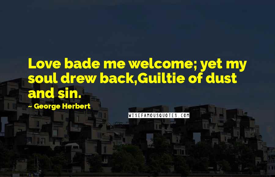 George Herbert Quotes: Love bade me welcome; yet my soul drew back,Guiltie of dust and sin.