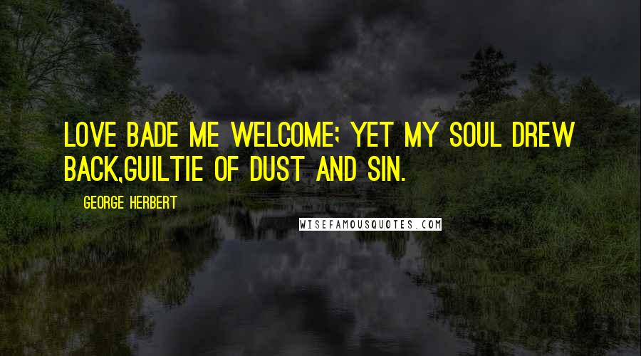 George Herbert Quotes: Love bade me welcome; yet my soul drew back,Guiltie of dust and sin.