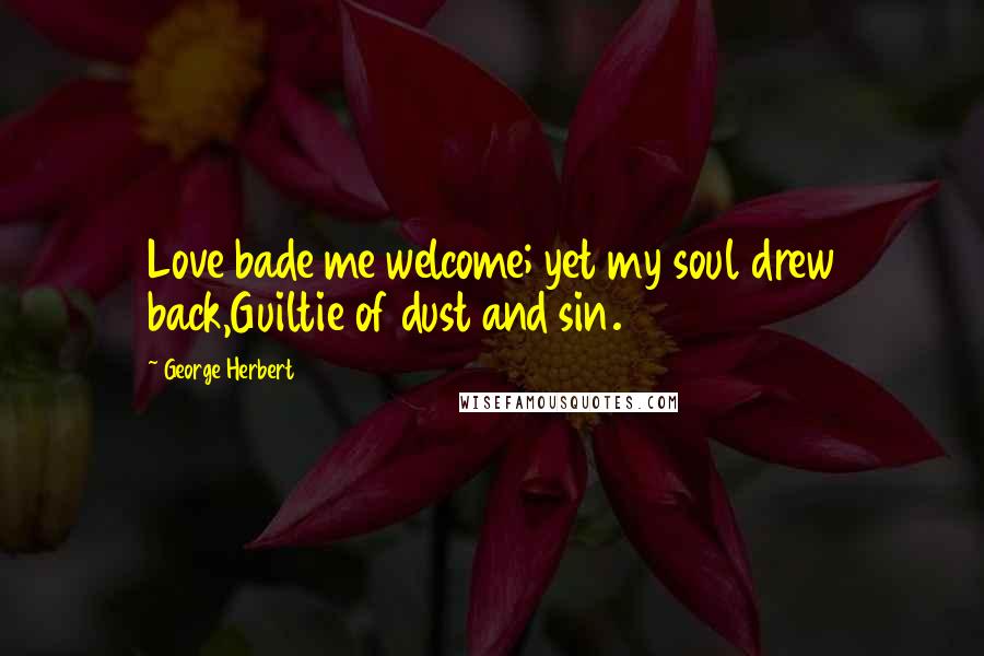 George Herbert Quotes: Love bade me welcome; yet my soul drew back,Guiltie of dust and sin.