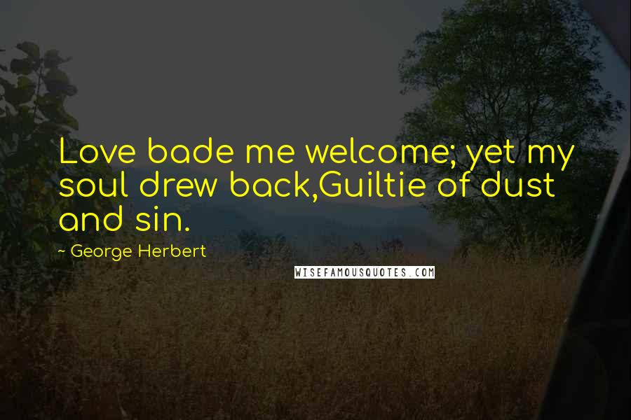 George Herbert Quotes: Love bade me welcome; yet my soul drew back,Guiltie of dust and sin.