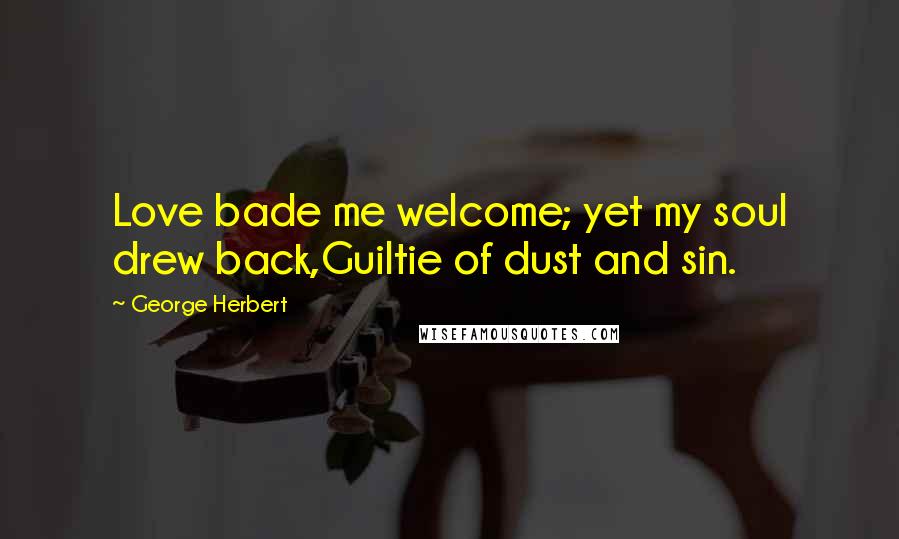 George Herbert Quotes: Love bade me welcome; yet my soul drew back,Guiltie of dust and sin.