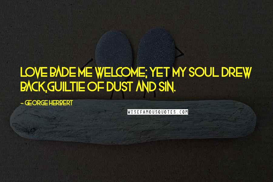 George Herbert Quotes: Love bade me welcome; yet my soul drew back,Guiltie of dust and sin.