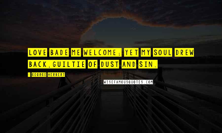 George Herbert Quotes: Love bade me welcome; yet my soul drew back,Guiltie of dust and sin.