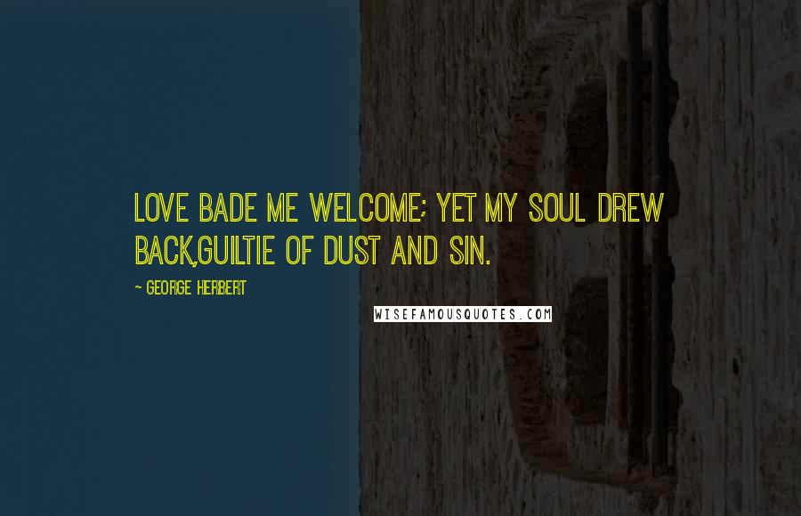 George Herbert Quotes: Love bade me welcome; yet my soul drew back,Guiltie of dust and sin.