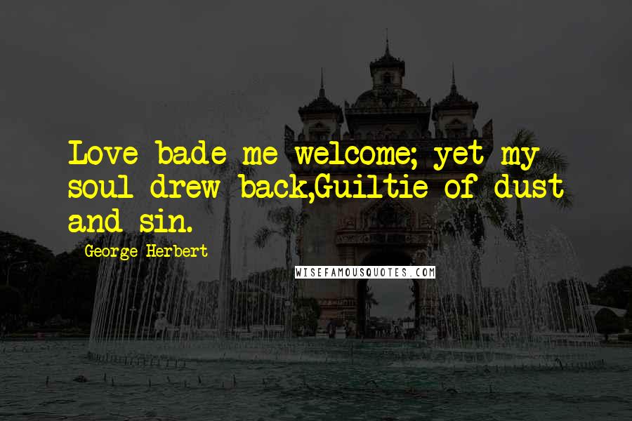 George Herbert Quotes: Love bade me welcome; yet my soul drew back,Guiltie of dust and sin.