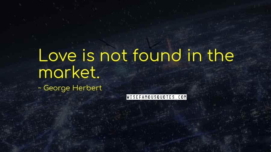 George Herbert Quotes: Love is not found in the market.