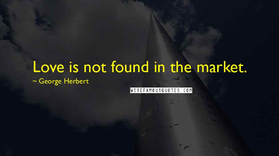 George Herbert Quotes: Love is not found in the market.