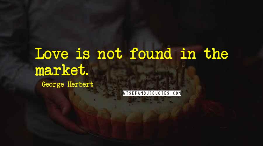 George Herbert Quotes: Love is not found in the market.