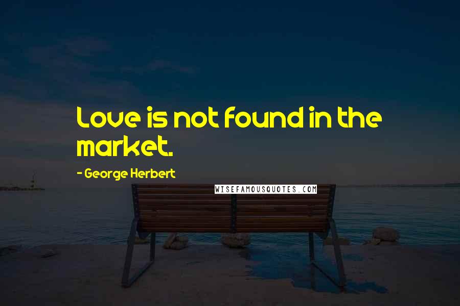 George Herbert Quotes: Love is not found in the market.