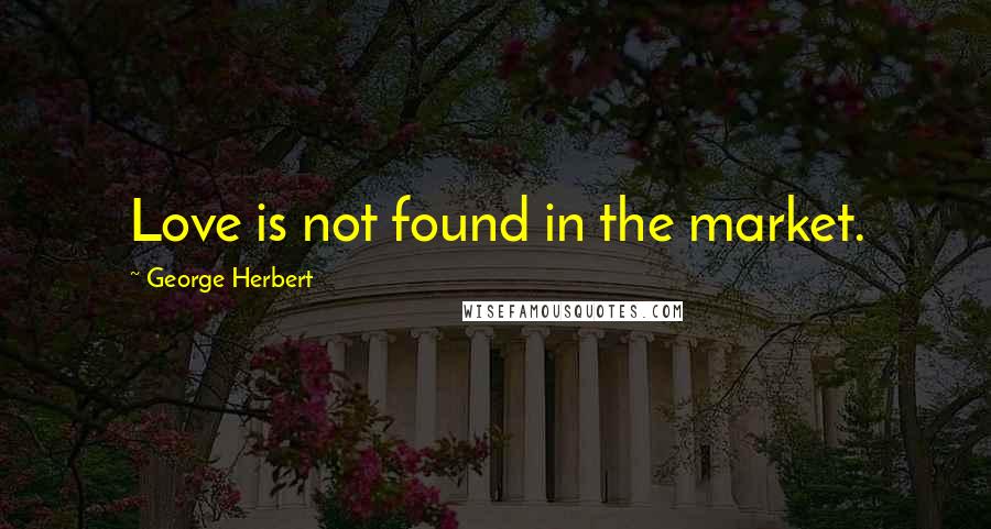 George Herbert Quotes: Love is not found in the market.
