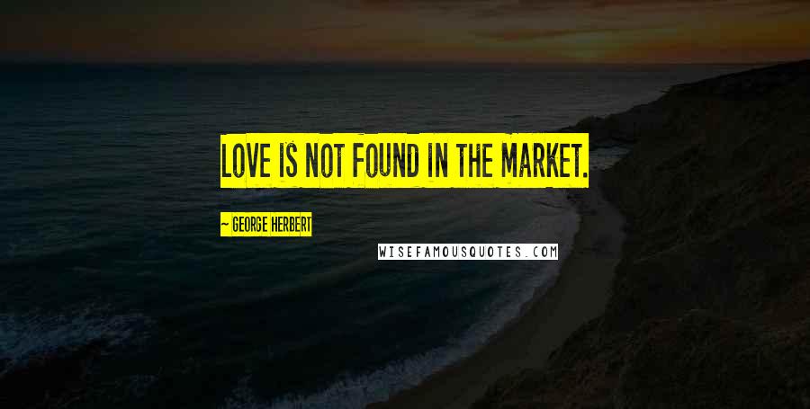 George Herbert Quotes: Love is not found in the market.