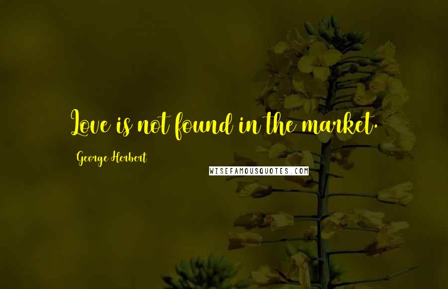 George Herbert Quotes: Love is not found in the market.