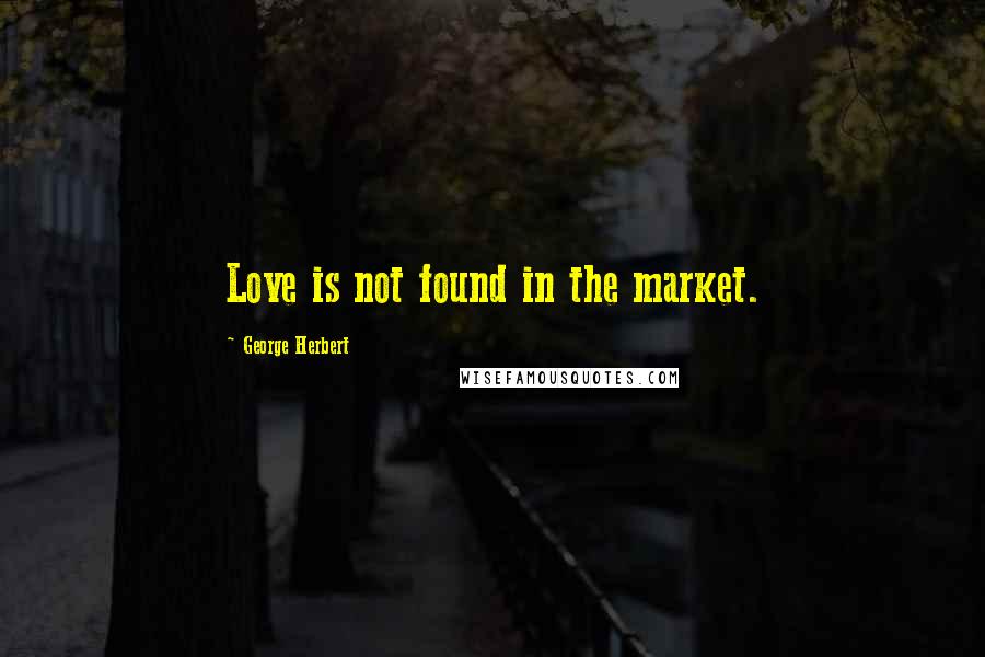 George Herbert Quotes: Love is not found in the market.