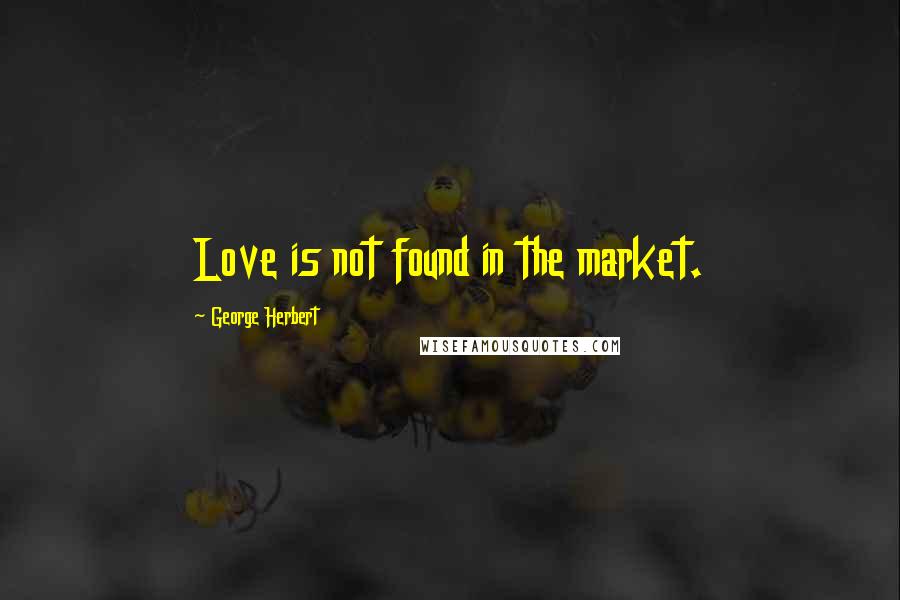 George Herbert Quotes: Love is not found in the market.