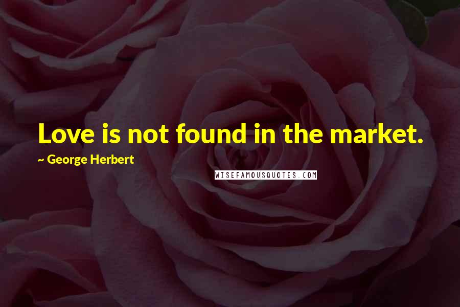 George Herbert Quotes: Love is not found in the market.