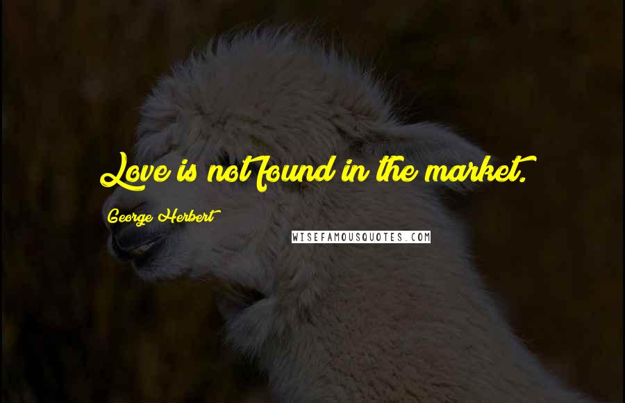 George Herbert Quotes: Love is not found in the market.