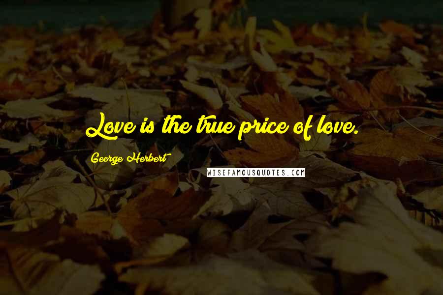 George Herbert Quotes: Love is the true price of love.