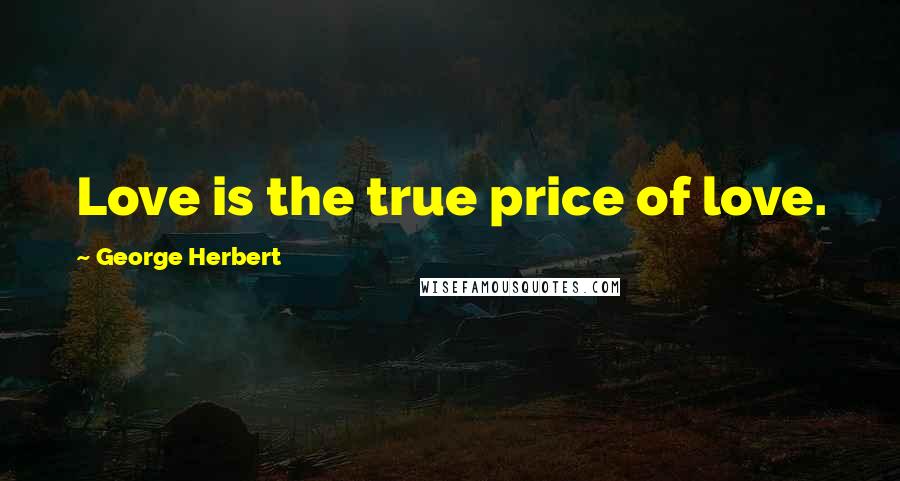 George Herbert Quotes: Love is the true price of love.