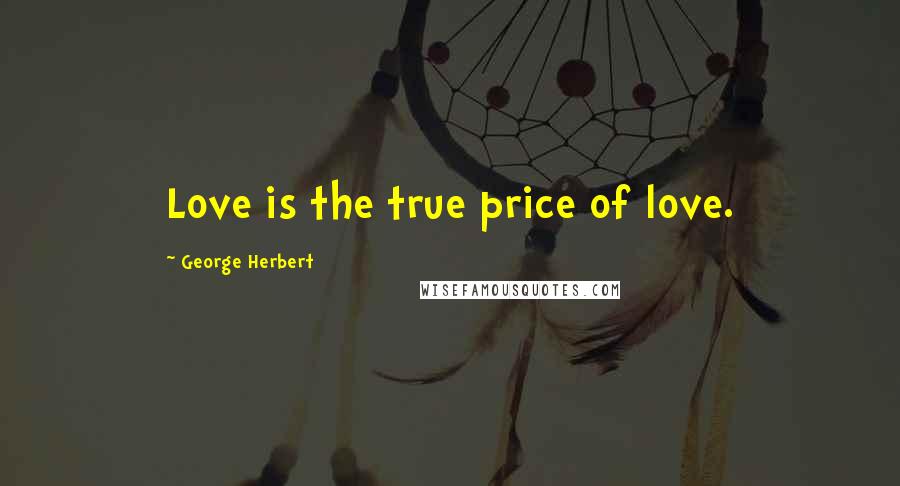 George Herbert Quotes: Love is the true price of love.