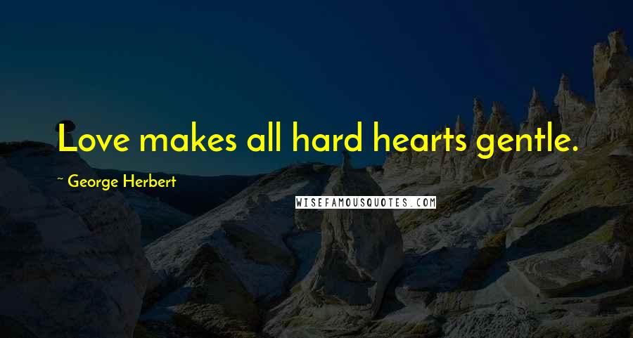 George Herbert Quotes: Love makes all hard hearts gentle.