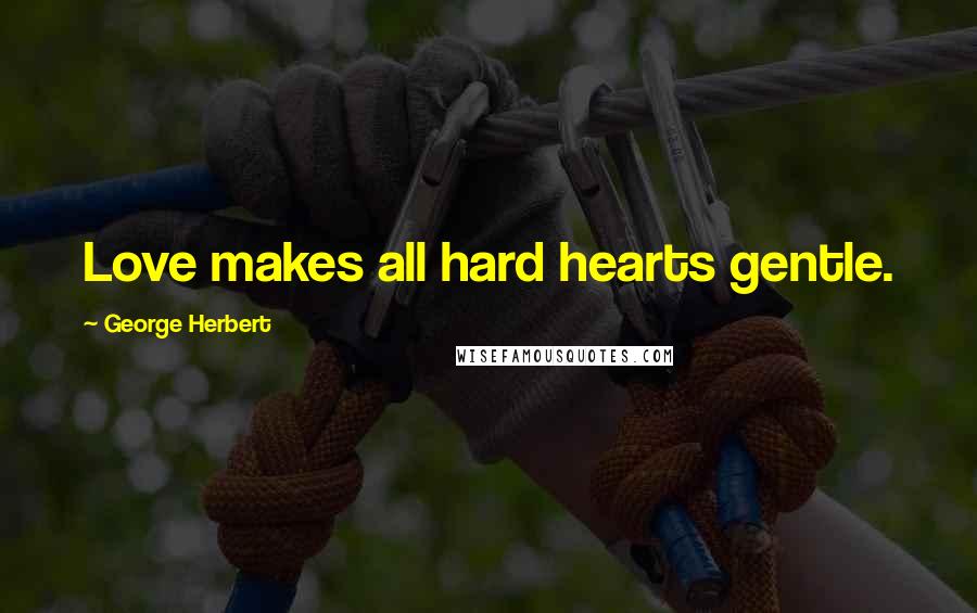 George Herbert Quotes: Love makes all hard hearts gentle.