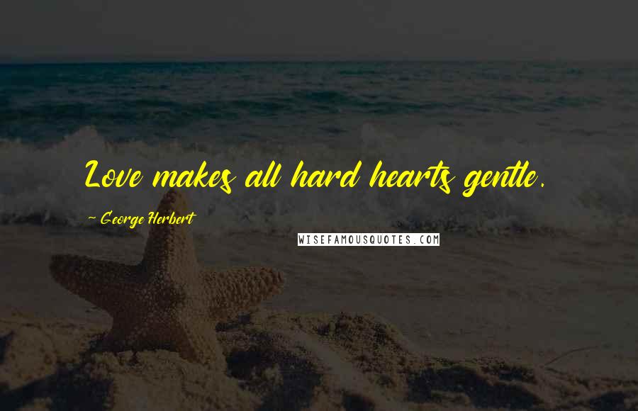 George Herbert Quotes: Love makes all hard hearts gentle.