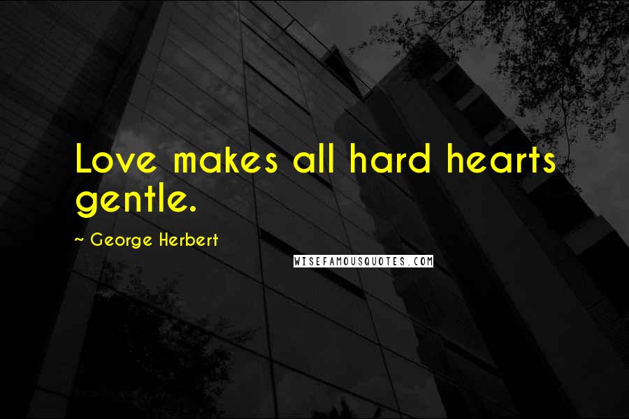 George Herbert Quotes: Love makes all hard hearts gentle.