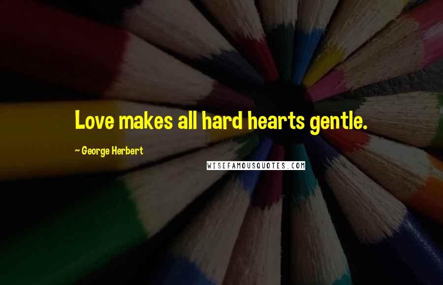 George Herbert Quotes: Love makes all hard hearts gentle.