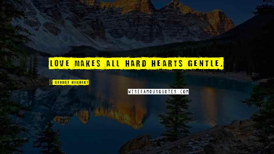 George Herbert Quotes: Love makes all hard hearts gentle.