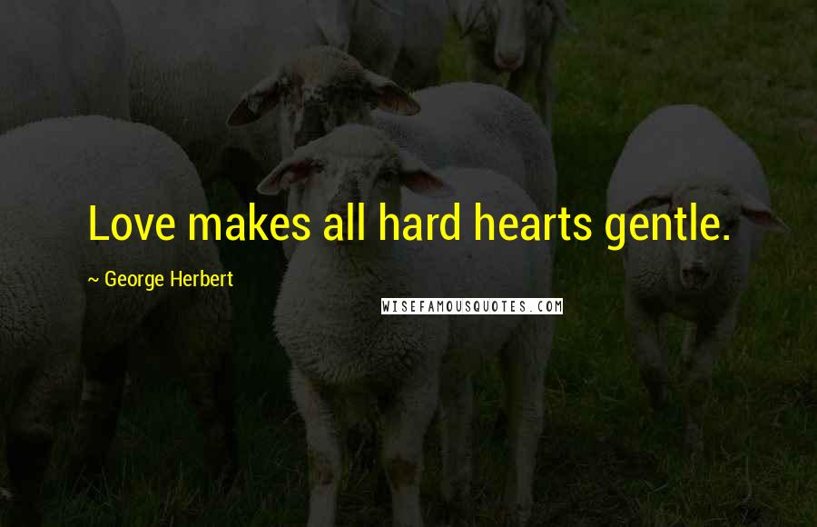 George Herbert Quotes: Love makes all hard hearts gentle.