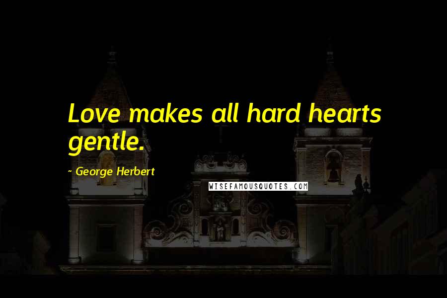 George Herbert Quotes: Love makes all hard hearts gentle.