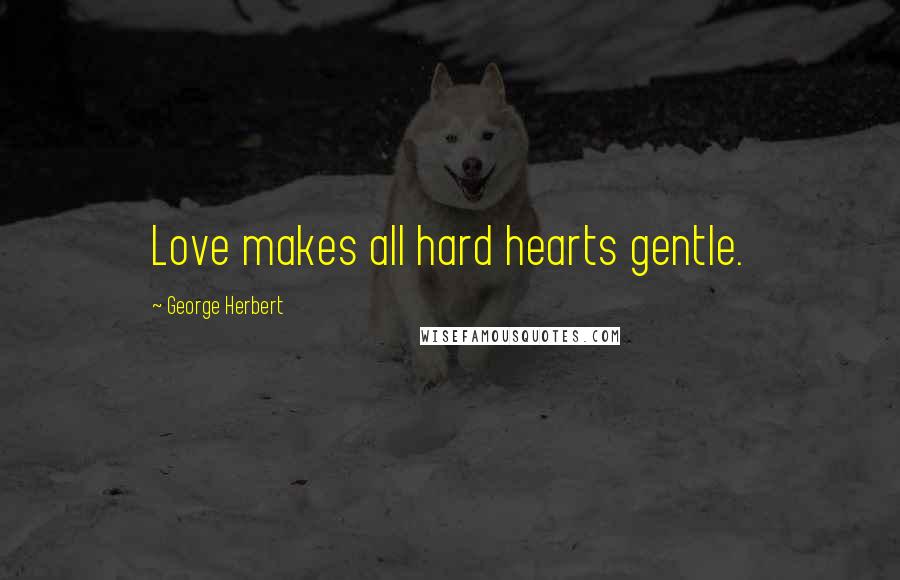George Herbert Quotes: Love makes all hard hearts gentle.