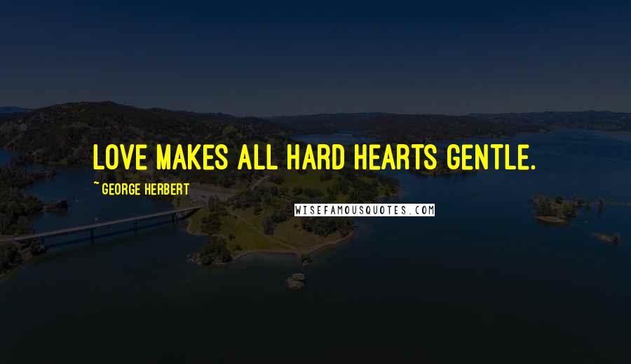 George Herbert Quotes: Love makes all hard hearts gentle.