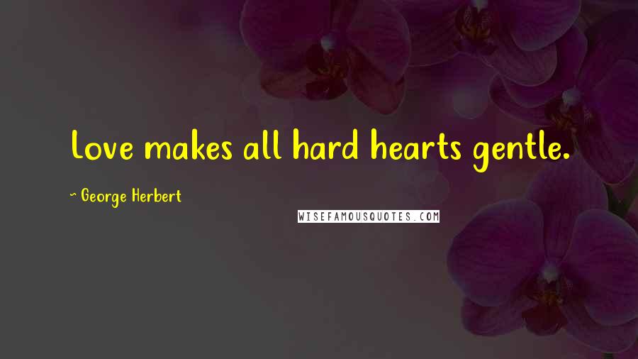 George Herbert Quotes: Love makes all hard hearts gentle.