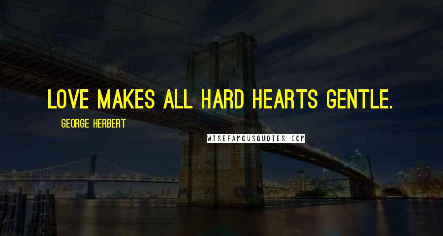 George Herbert Quotes: Love makes all hard hearts gentle.