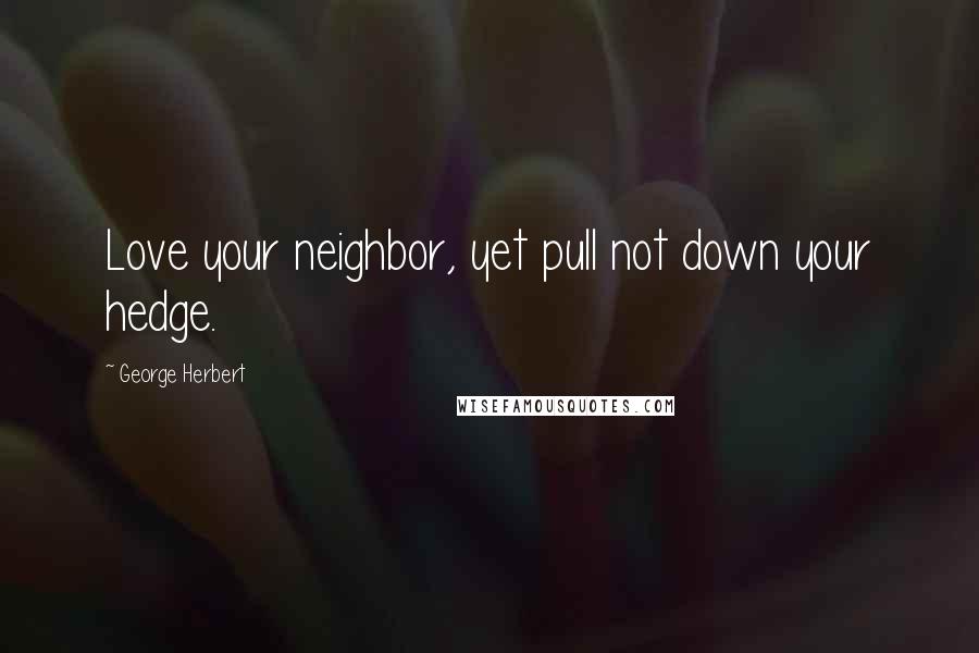 George Herbert Quotes: Love your neighbor, yet pull not down your hedge.