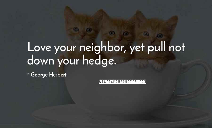 George Herbert Quotes: Love your neighbor, yet pull not down your hedge.