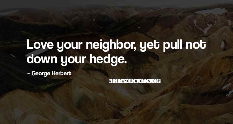 George Herbert Quotes: Love your neighbor, yet pull not down your hedge.