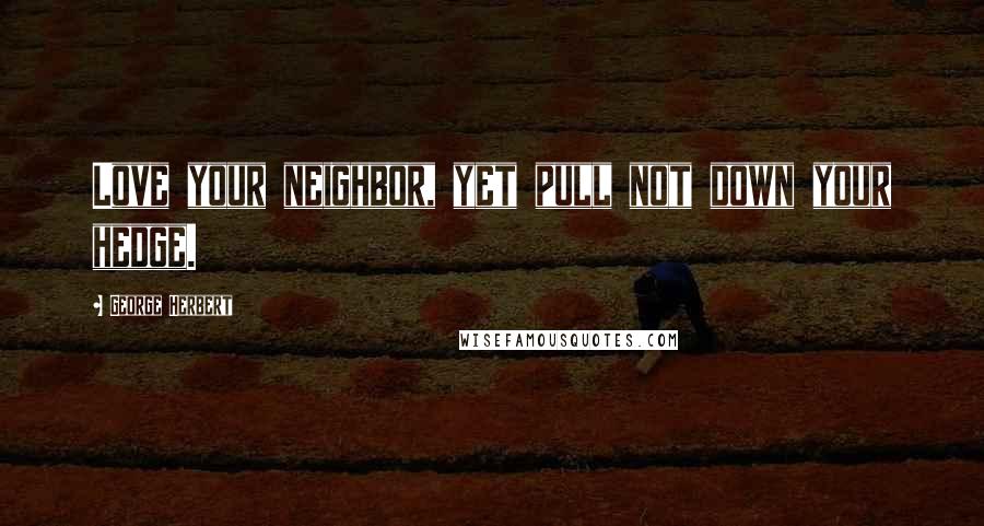 George Herbert Quotes: Love your neighbor, yet pull not down your hedge.